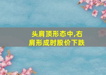 头肩顶形态中,右肩形成时股价下跌