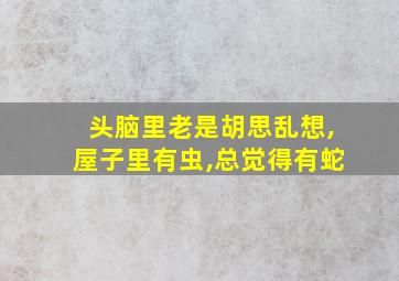 头脑里老是胡思乱想,屋子里有虫,总觉得有蛇