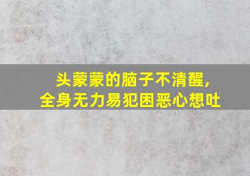 头蒙蒙的脑子不清醒,全身无力易犯困恶心想吐