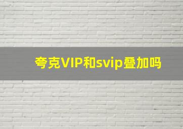 夸克VIP和svip叠加吗