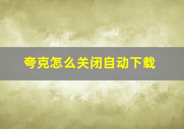 夸克怎么关闭自动下载