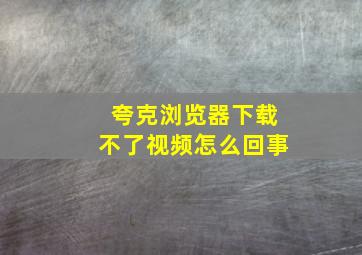 夸克浏览器下载不了视频怎么回事