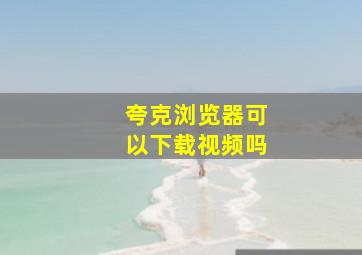 夸克浏览器可以下载视频吗