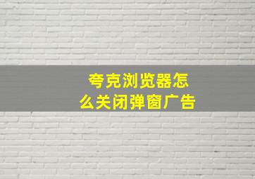 夸克浏览器怎么关闭弹窗广告