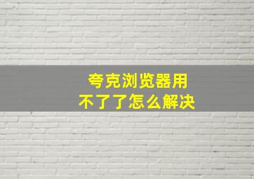 夸克浏览器用不了了怎么解决