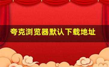 夸克浏览器默认下载地址