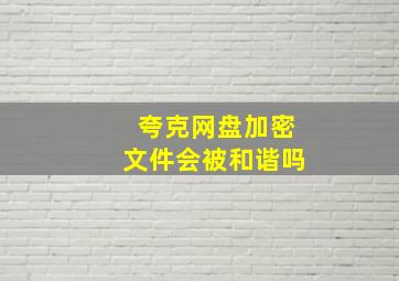 夸克网盘加密文件会被和谐吗