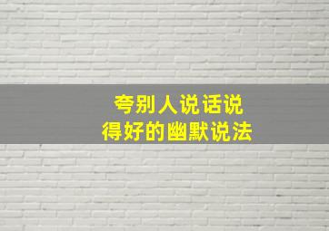 夸别人说话说得好的幽默说法