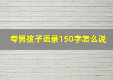 夸男孩子语录150字怎么说