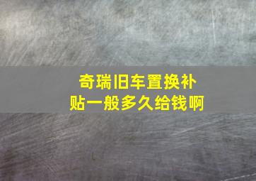 奇瑞旧车置换补贴一般多久给钱啊