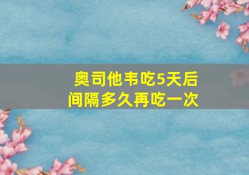 奥司他韦吃5天后间隔多久再吃一次