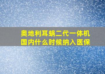 奥地利耳蜗二代一体机国内什么时候纳入医保