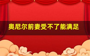 奥尼尔前妻受不了能满足