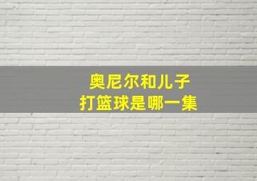 奥尼尔和儿子打篮球是哪一集