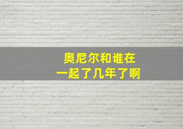 奥尼尔和谁在一起了几年了啊