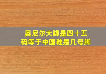 奥尼尔大脚是四十五码等于中国鞋是几号脚