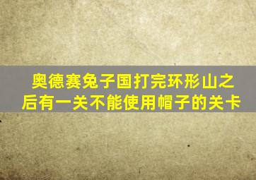 奥德赛兔子国打完环形山之后有一关不能使用帽子的关卡