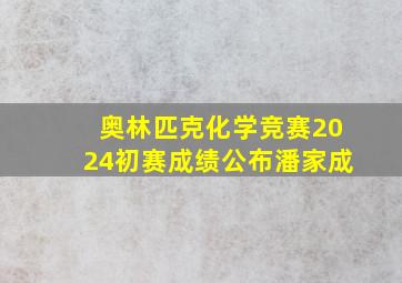 奥林匹克化学竞赛2024初赛成绩公布潘家成