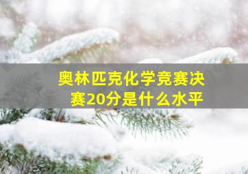 奥林匹克化学竞赛决赛20分是什么水平