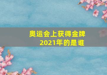 奥运会上获得金牌2021年的是谁