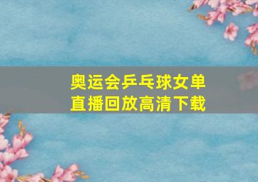 奥运会乒乓球女单直播回放高清下载