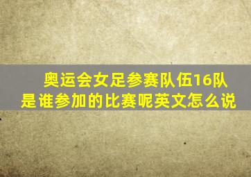 奥运会女足参赛队伍16队是谁参加的比赛呢英文怎么说