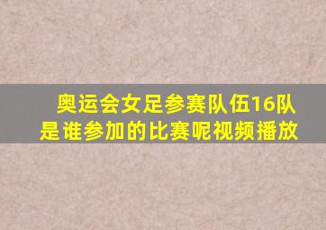 奥运会女足参赛队伍16队是谁参加的比赛呢视频播放