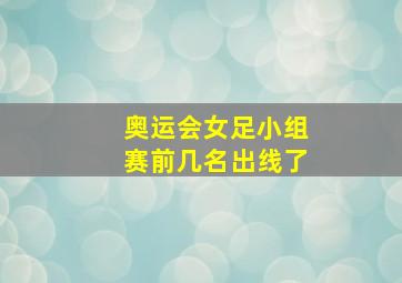 奥运会女足小组赛前几名出线了