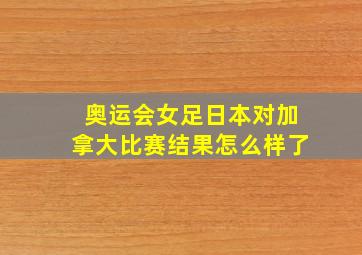 奥运会女足日本对加拿大比赛结果怎么样了