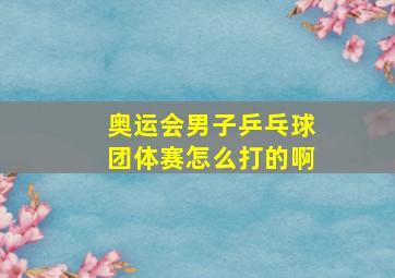 奥运会男子乒乓球团体赛怎么打的啊