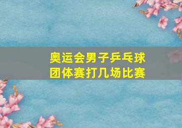 奥运会男子乒乓球团体赛打几场比赛