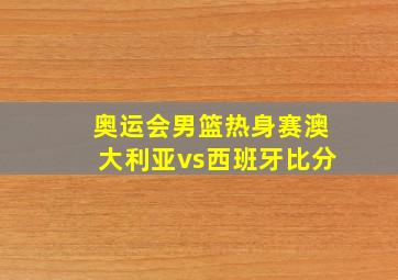 奥运会男篮热身赛澳大利亚vs西班牙比分