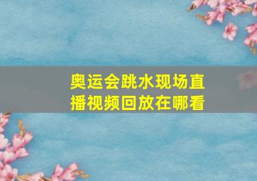 奥运会跳水现场直播视频回放在哪看