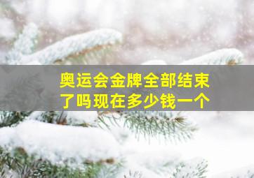 奥运会金牌全部结束了吗现在多少钱一个