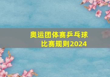 奥运团体赛乒乓球比赛规则2024