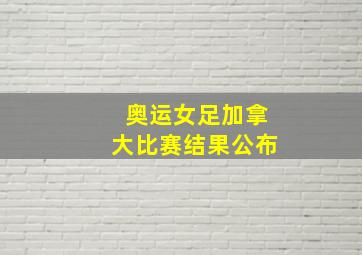 奥运女足加拿大比赛结果公布