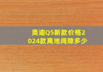 奥迪Q5新款价格2024款离地间隙多少