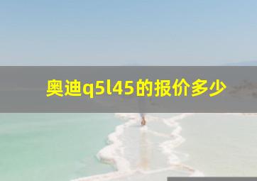 奥迪q5l45的报价多少