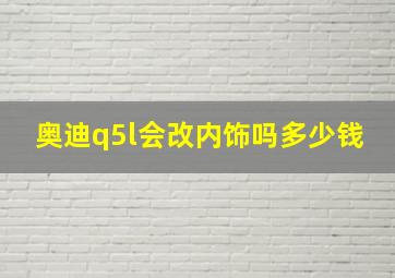 奥迪q5l会改内饰吗多少钱