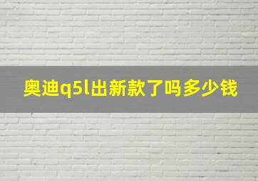 奥迪q5l出新款了吗多少钱