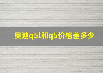 奥迪q5l和q5价格差多少