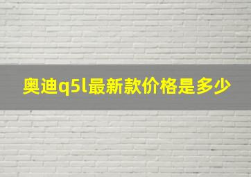 奥迪q5l最新款价格是多少