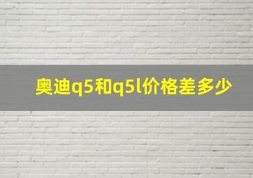 奥迪q5和q5l价格差多少