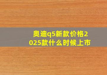 奥迪q5新款价格2025款什么时候上市