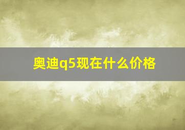 奥迪q5现在什么价格