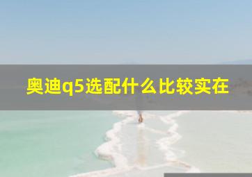 奥迪q5选配什么比较实在