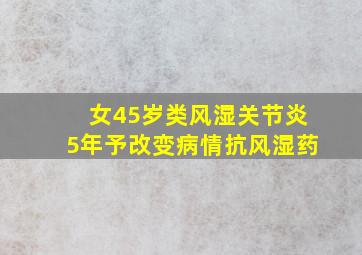 女45岁类风湿关节炎5年予改变病情抗风湿药