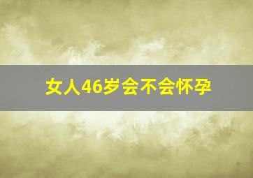 女人46岁会不会怀孕