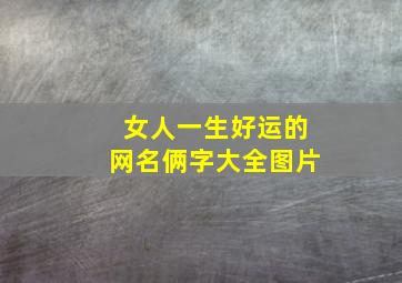 女人一生好运的网名俩字大全图片