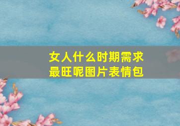 女人什么时期需求最旺呢图片表情包